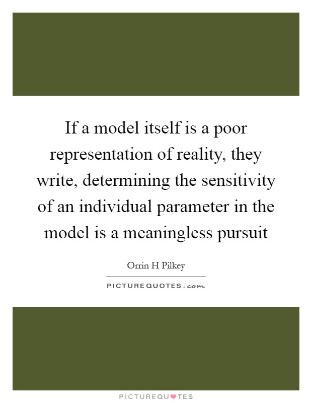 If a model itself is a poor representation of reality, they write, determining the sensitivity of an individual parameter in the model is a meaningless pursuit Picture Quote #1