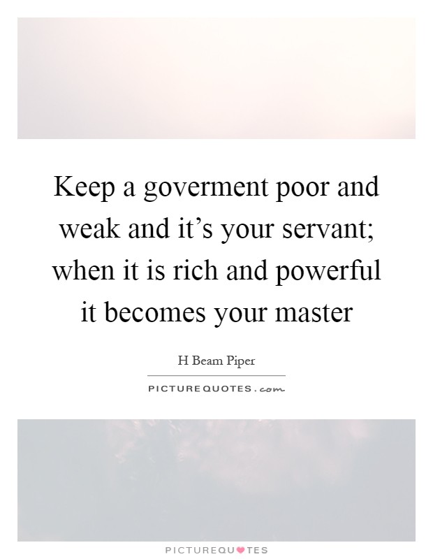 Keep a goverment poor and weak and it's your servant; when it is rich and powerful it becomes your master Picture Quote #1