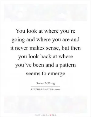 You look at where you’re going and where you are and it never makes sense, but then you look back at where you’ve been and a pattern seems to emerge Picture Quote #1