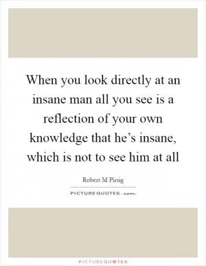 When you look directly at an insane man all you see is a reflection of your own knowledge that he’s insane, which is not to see him at all Picture Quote #1