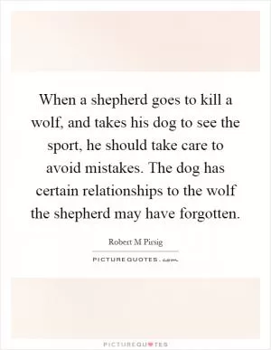 When a shepherd goes to kill a wolf, and takes his dog to see the sport, he should take care to avoid mistakes. The dog has certain relationships to the wolf the shepherd may have forgotten Picture Quote #1