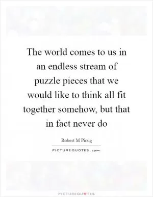 The world comes to us in an endless stream of puzzle pieces that we would like to think all fit together somehow, but that in fact never do Picture Quote #1