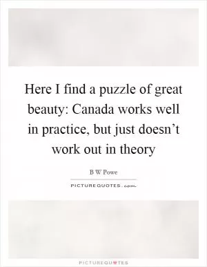 Here I find a puzzle of great beauty: Canada works well in practice, but just doesn’t work out in theory Picture Quote #1