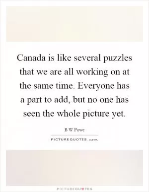 Canada is like several puzzles that we are all working on at the same time. Everyone has a part to add, but no one has seen the whole picture yet Picture Quote #1