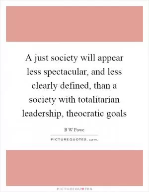 A just society will appear less spectacular, and less clearly defined, than a society with totalitarian leadership, theocratic goals Picture Quote #1