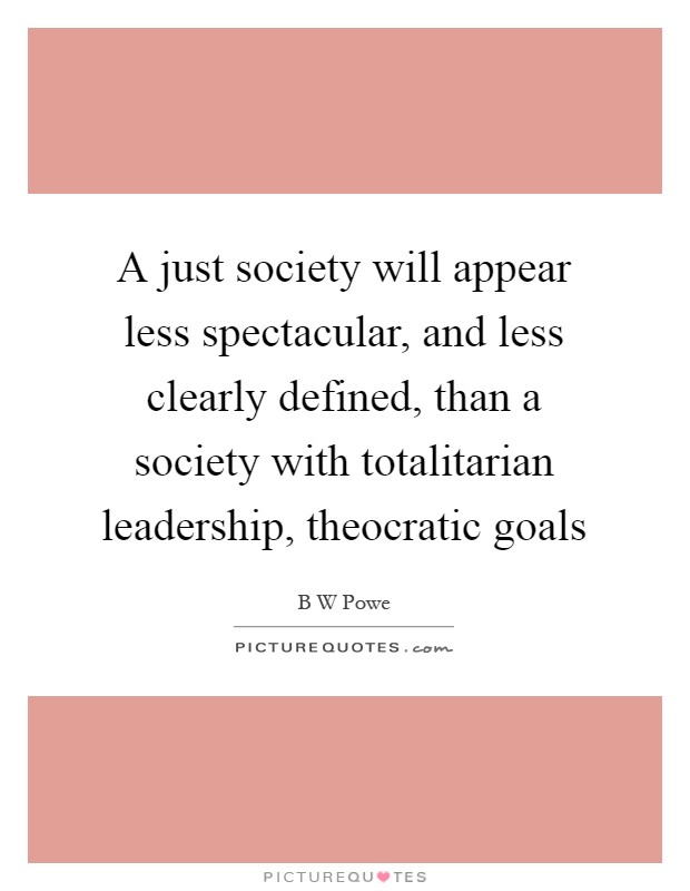 A just society will appear less spectacular, and less clearly defined, than a society with totalitarian leadership, theocratic goals Picture Quote #1