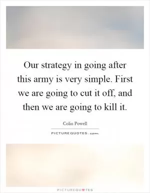 Our strategy in going after this army is very simple. First we are going to cut it off, and then we are going to kill it Picture Quote #1