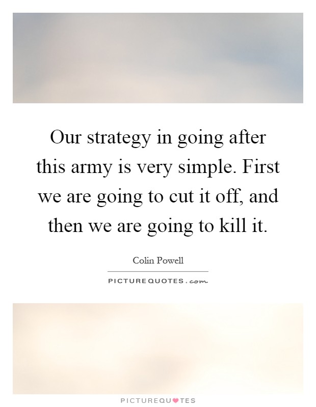 Our strategy in going after this army is very simple. First we are going to cut it off, and then we are going to kill it Picture Quote #1