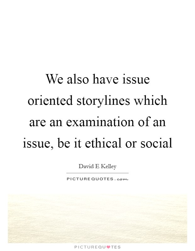 We also have issue oriented storylines which are an examination of an issue, be it ethical or social Picture Quote #1