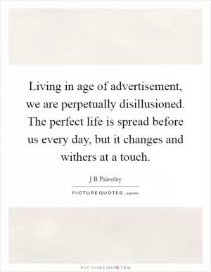 Living in age of advertisement, we are perpetually disillusioned. The perfect life is spread before us every day, but it changes and withers at a touch Picture Quote #1