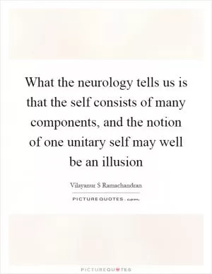 What the neurology tells us is that the self consists of many components, and the notion of one unitary self may well be an illusion Picture Quote #1