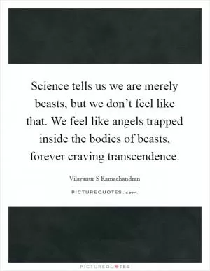 Science tells us we are merely beasts, but we don’t feel like that. We feel like angels trapped inside the bodies of beasts, forever craving transcendence Picture Quote #1