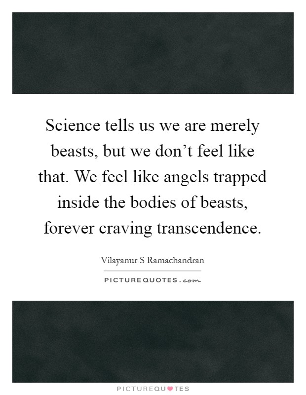 Science tells us we are merely beasts, but we don't feel like that. We feel like angels trapped inside the bodies of beasts, forever craving transcendence Picture Quote #1