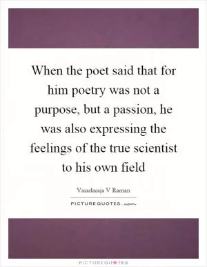 When the poet said that for him poetry was not a purpose, but a passion, he was also expressing the feelings of the true scientist to his own field Picture Quote #1