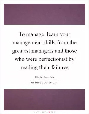 To manage, learn your management skills from the greatest managers and those who were perfectionist by reading their failures Picture Quote #1