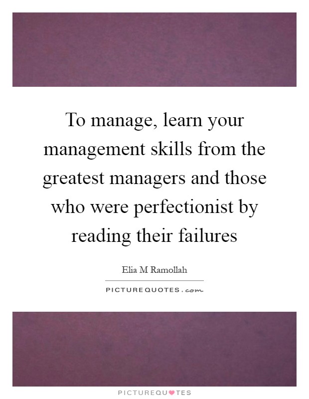 To manage, learn your management skills from the greatest managers and those who were perfectionist by reading their failures Picture Quote #1
