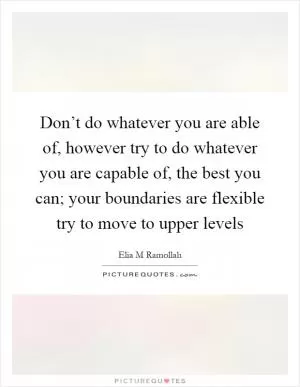Don’t do whatever you are able of, however try to do whatever you are capable of, the best you can; your boundaries are flexible try to move to upper levels Picture Quote #1