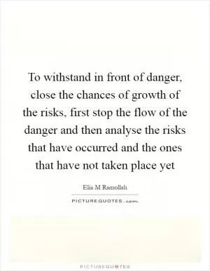 To withstand in front of danger, close the chances of growth of the risks, first stop the flow of the danger and then analyse the risks that have occurred and the ones that have not taken place yet Picture Quote #1