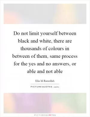 Do not limit yourself between black and white, there are thousands of colours in between of them, same process for the yes and no answers, or able and not able Picture Quote #1