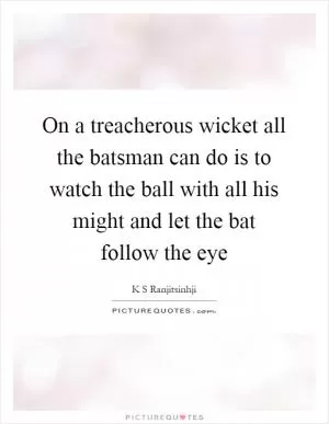 On a treacherous wicket all the batsman can do is to watch the ball with all his might and let the bat follow the eye Picture Quote #1