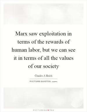 Marx saw exploitation in terms of the rewards of human labor, but we can see it in terms of all the values of our society Picture Quote #1