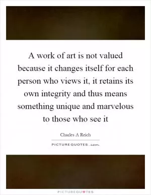 A work of art is not valued because it changes itself for each person who views it, it retains its own integrity and thus means something unique and marvelous to those who see it Picture Quote #1