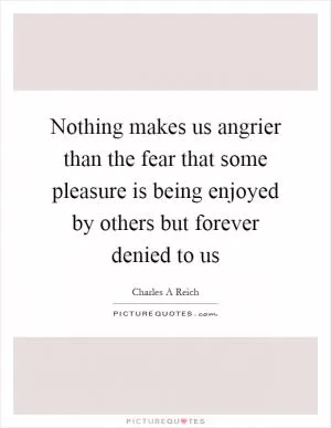 Nothing makes us angrier than the fear that some pleasure is being enjoyed by others but forever denied to us Picture Quote #1