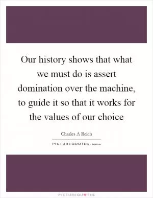 Our history shows that what we must do is assert domination over the machine, to guide it so that it works for the values of our choice Picture Quote #1
