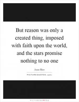 But reason was only a created thing, imposed with faith upon the world, and the stars promise nothing to no one Picture Quote #1