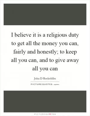 I believe it is a religious duty to get all the money you can, fairly and honestly; to keep all you can, and to give away all you can Picture Quote #1