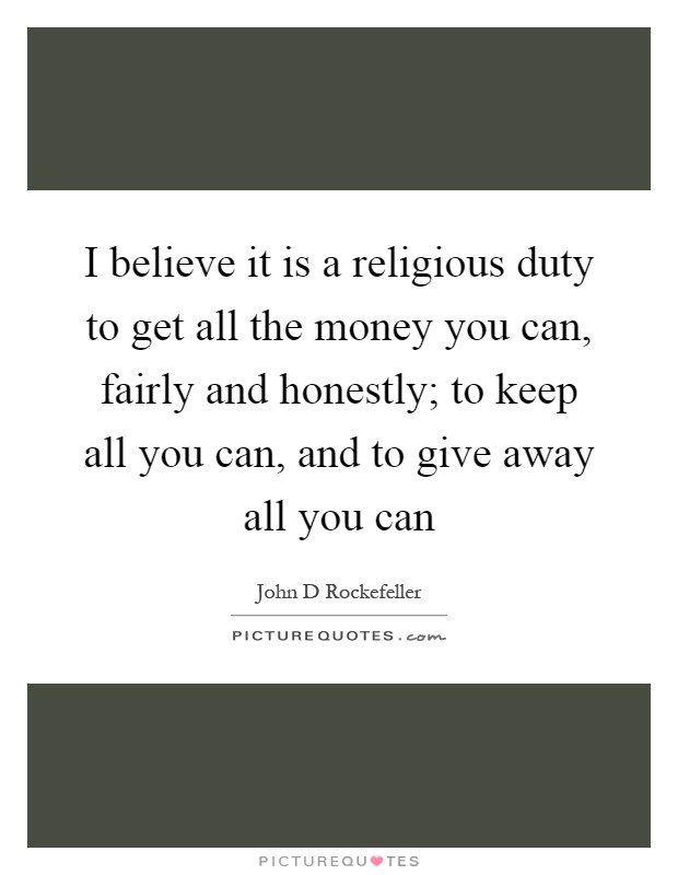 I believe it is a religious duty to get all the money you can, fairly and honestly; to keep all you can, and to give away all you can Picture Quote #1