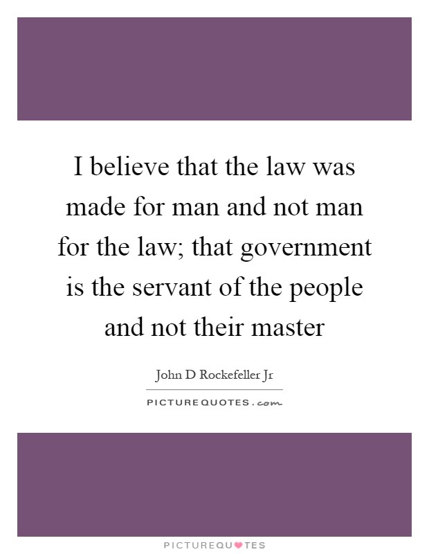 I believe that the law was made for man and not man for the law; that government is the servant of the people and not their master Picture Quote #1