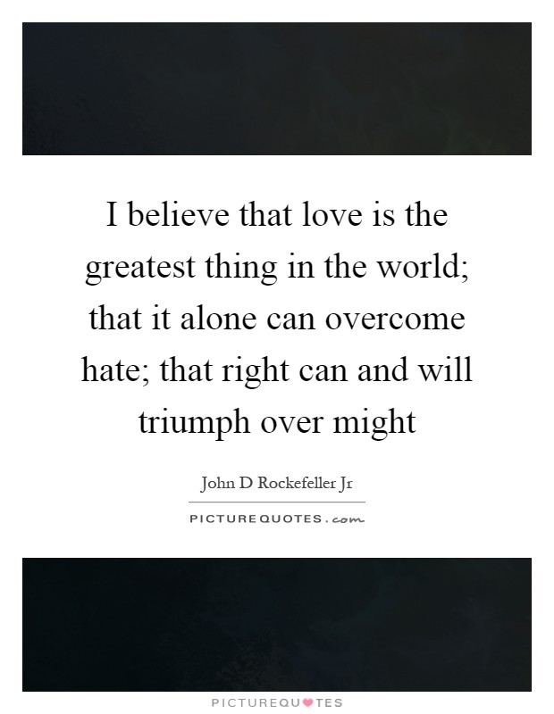 I believe that love is the greatest thing in the world; that it alone can overcome hate; that right can and will triumph over might Picture Quote #1