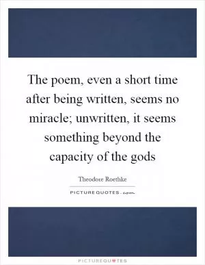 The poem, even a short time after being written, seems no miracle; unwritten, it seems something beyond the capacity of the gods Picture Quote #1