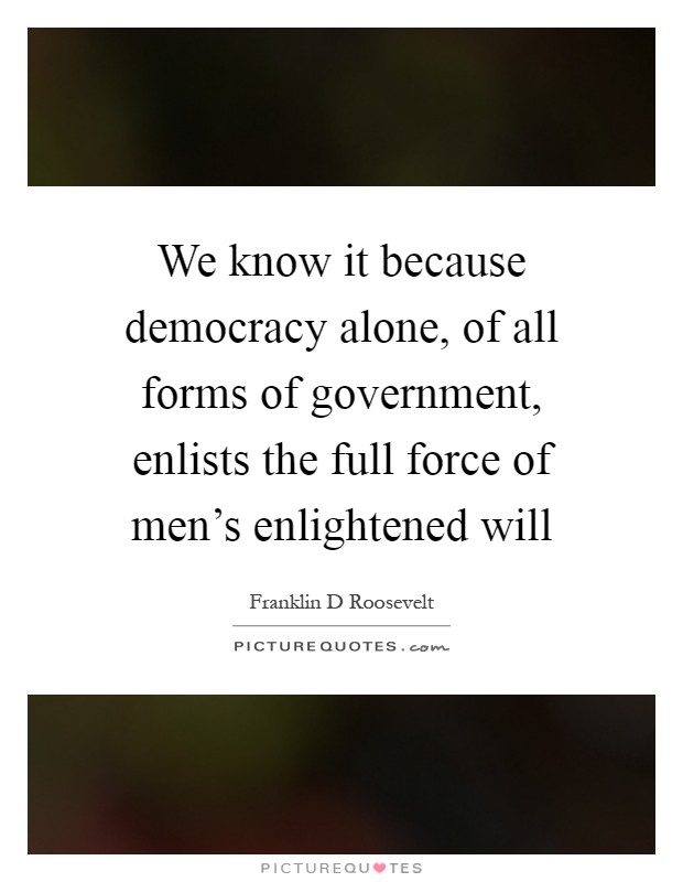 We know it because democracy alone, of all forms of government, enlists the full force of men's enlightened will Picture Quote #1