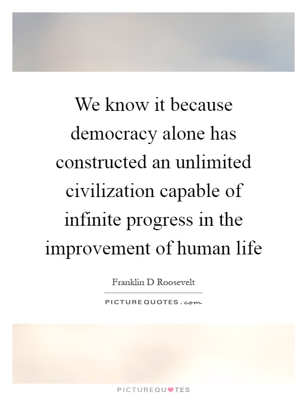 We know it because democracy alone has constructed an unlimited civilization capable of infinite progress in the improvement of human life Picture Quote #1
