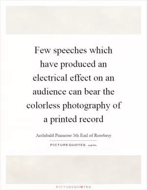 Few speeches which have produced an electrical effect on an audience can bear the colorless photography of a printed record Picture Quote #1