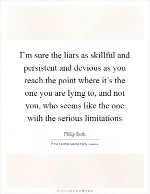I’m sure the liars as skillful and persistent and devious as you reach the point where it’s the one you are lying to, and not you, who seems like the one with the serious limitations Picture Quote #1