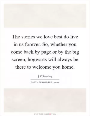 The stories we love best do live in us forever. So, whether you come back by page or by the big screen, hogwarts will always be there to welcome you home Picture Quote #1