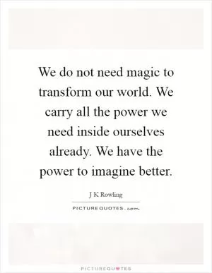 We do not need magic to transform our world. We carry all the power we need inside ourselves already. We have the power to imagine better Picture Quote #1