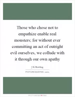 Those who chose not to empathize enable real monsters; for without ever committing an act of outright evil ourselves, we collude with it through our own apathy Picture Quote #1