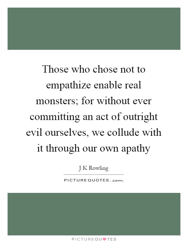 Those who chose not to empathize enable real monsters; for without ever committing an act of outright evil ourselves, we collude with it through our own apathy Picture Quote #1