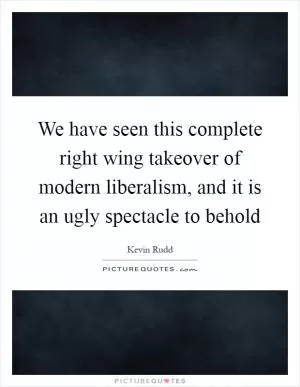 We have seen this complete right wing takeover of modern liberalism, and it is an ugly spectacle to behold Picture Quote #1