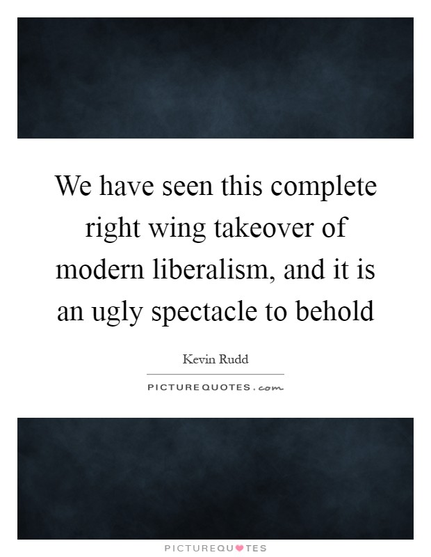 We have seen this complete right wing takeover of modern liberalism, and it is an ugly spectacle to behold Picture Quote #1