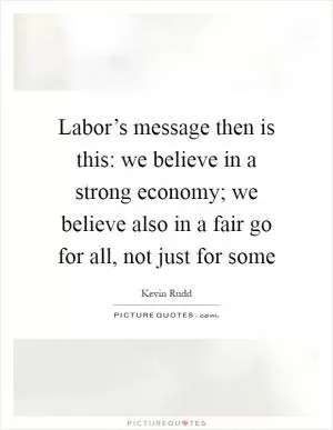 Labor’s message then is this: we believe in a strong economy; we believe also in a fair go for all, not just for some Picture Quote #1