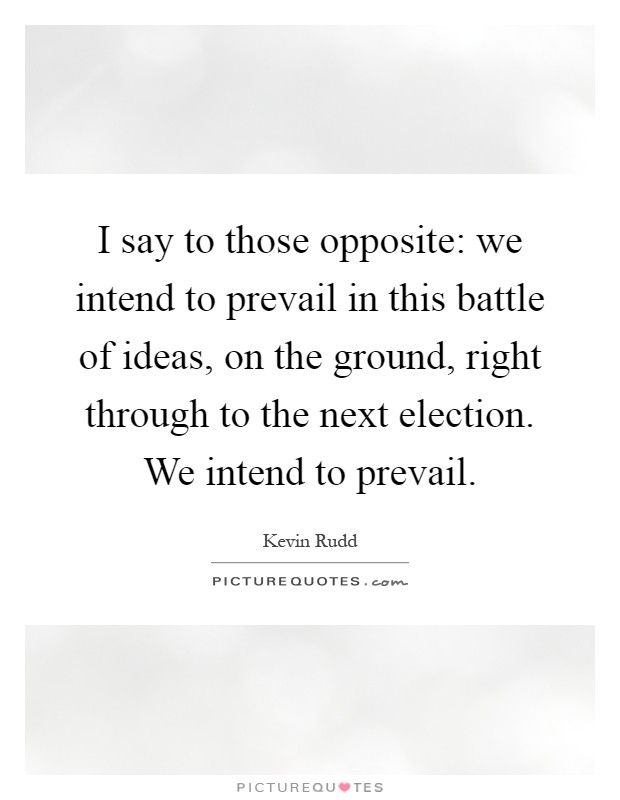 I say to those opposite: we intend to prevail in this battle of ideas, on the ground, right through to the next election. We intend to prevail Picture Quote #1