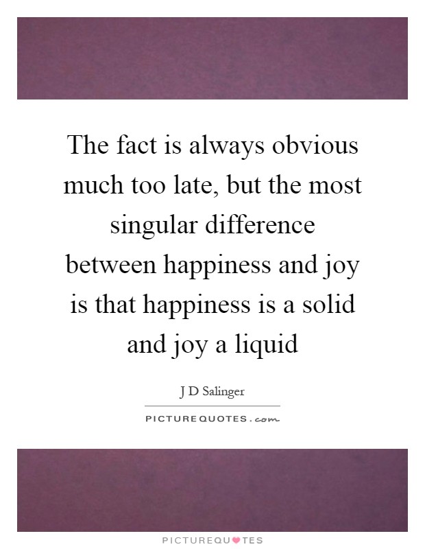 The fact is always obvious much too late, but the most singular difference between happiness and joy is that happiness is a solid and joy a liquid Picture Quote #1