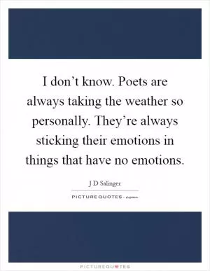 I don’t know. Poets are always taking the weather so personally. They’re always sticking their emotions in things that have no emotions Picture Quote #1