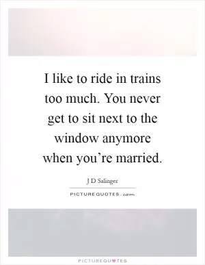 I like to ride in trains too much. You never get to sit next to the window anymore when you’re married Picture Quote #1
