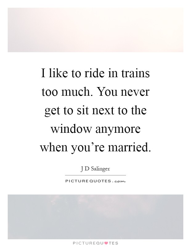 I like to ride in trains too much. You never get to sit next to the window anymore when you're married Picture Quote #1